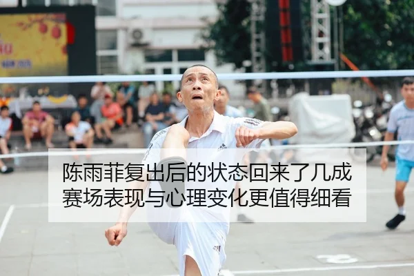 陈雨菲复出后的状态回来了几成 赛场表现与心理变化更值得细看